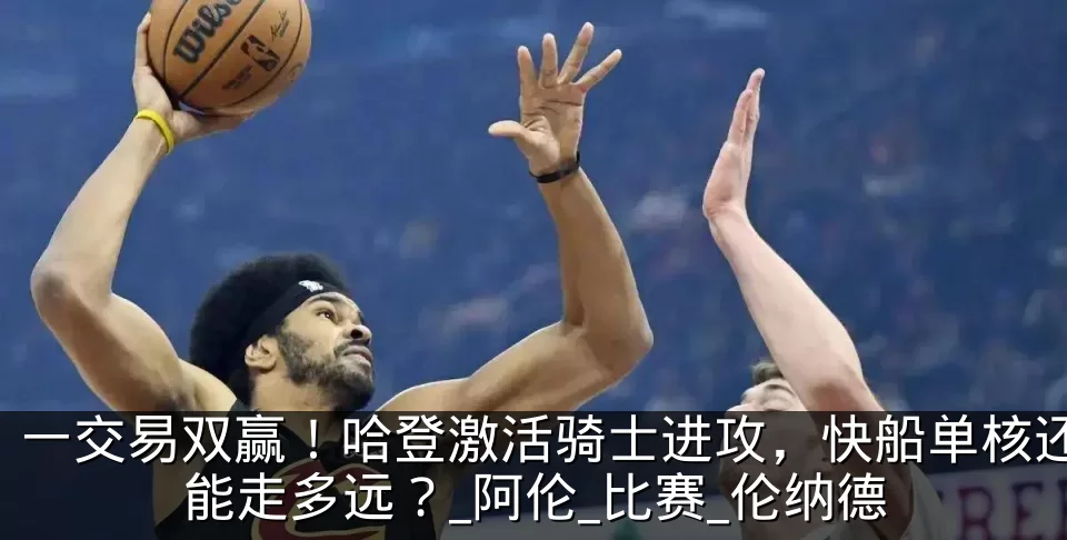 一交易双赢！哈登激活骑士进攻，快船单核还能走多远？_阿伦_比赛_伦纳德